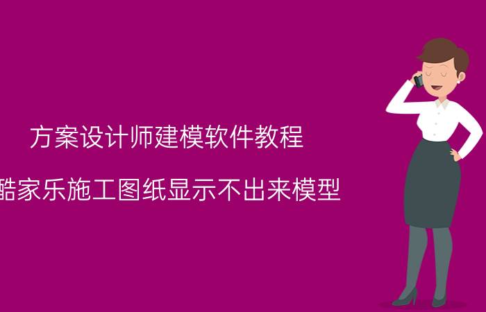 方案设计师建模软件教程 酷家乐施工图纸显示不出来模型？